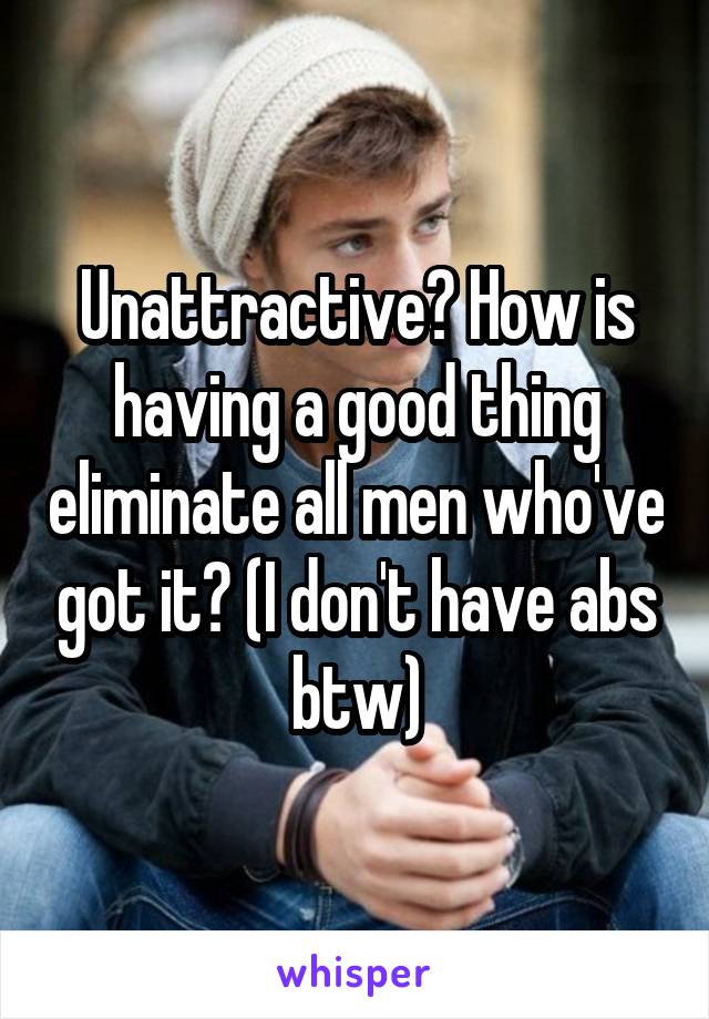 Unattractive? How is having a good thing eliminate all men who've got it? (I don't have abs btw)