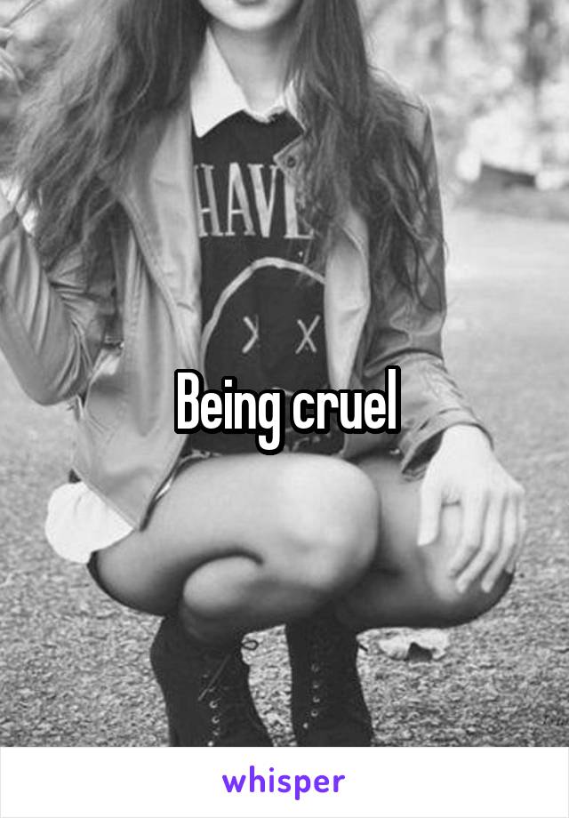 Being cruel