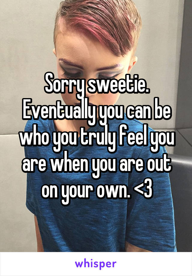 Sorry sweetie. Eventually you can be who you truly feel you are when you are out on your own. <3