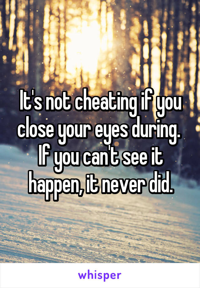 It's not cheating if you close your eyes during.  If you can't see it happen, it never did.