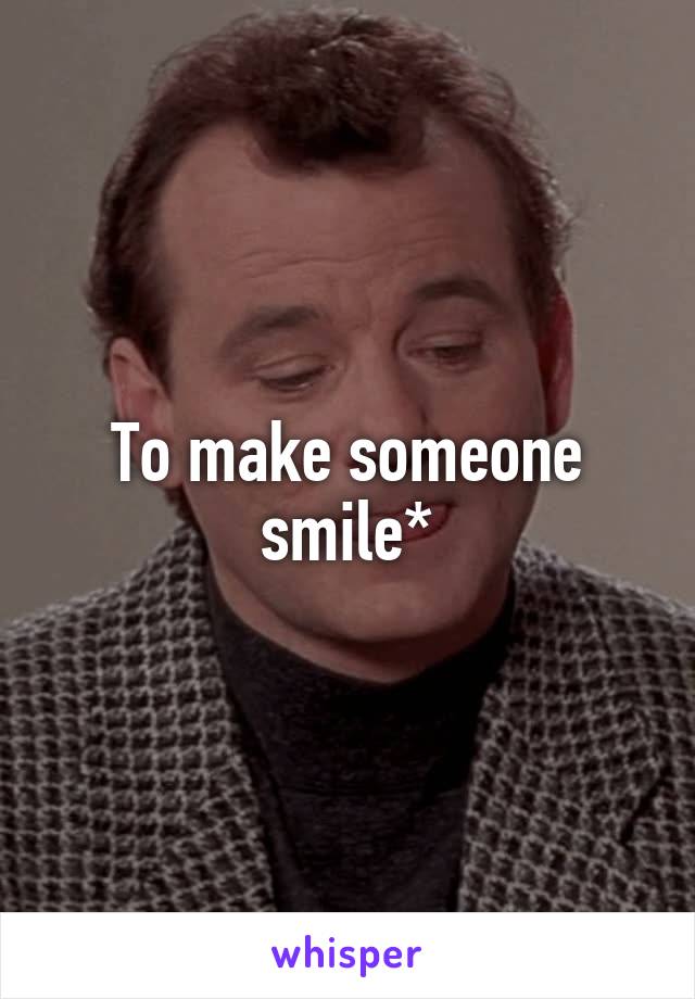 To make someone smile*