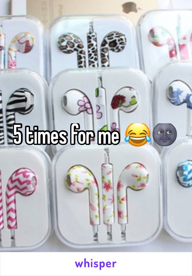 5 times for me 😂🌚