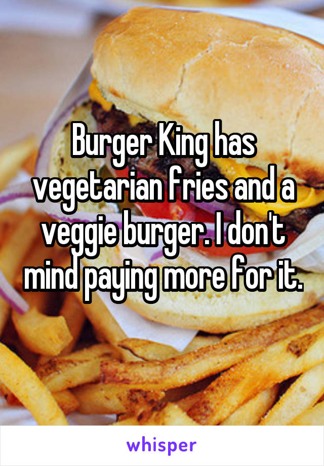 Burger King has vegetarian fries and a veggie burger. I don't mind paying more for it. 
