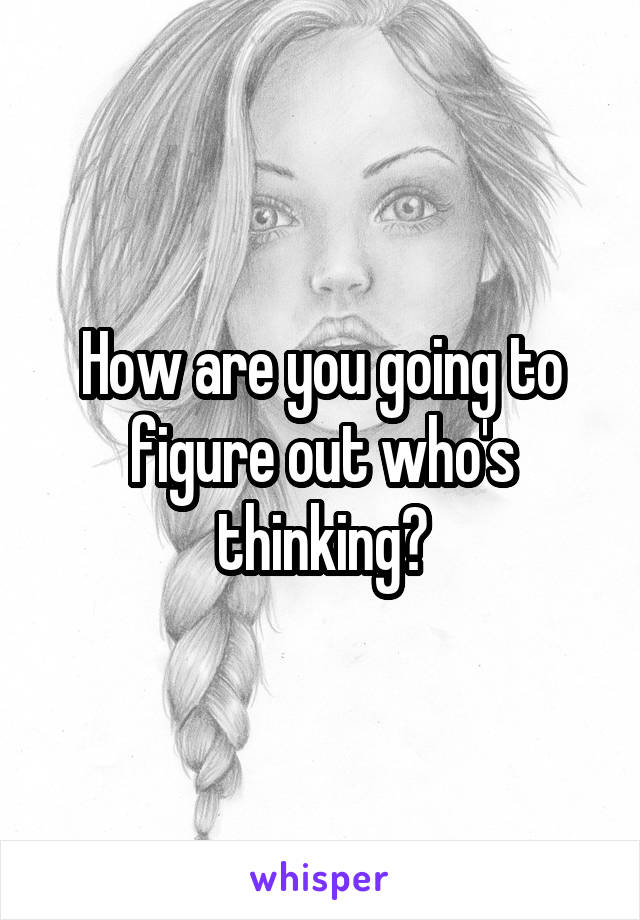 How are you going to figure out who's thinking?