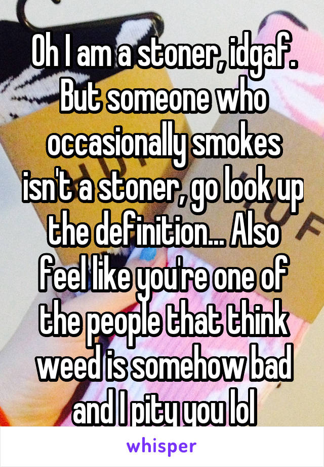 Oh I am a stoner, idgaf. But someone who occasionally smokes isn't a stoner, go look up the definition... Also feel like you're one of the people that think weed is somehow bad and I pity you lol