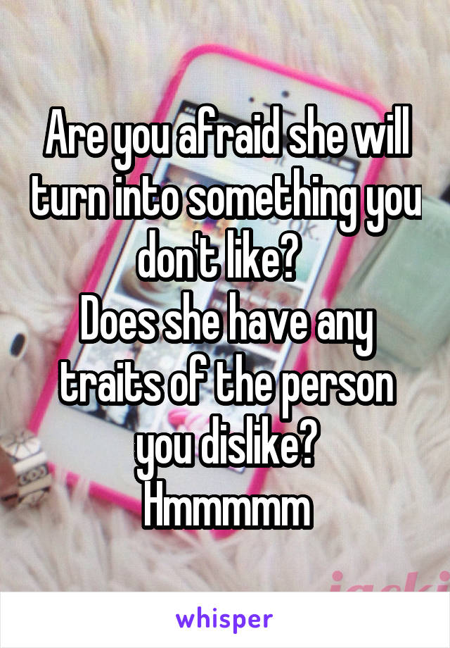 Are you afraid she will turn into something you don't like?  
Does she have any traits of the person you dislike?
Hmmmmm