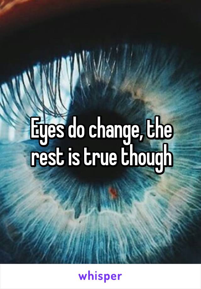 Eyes do change, the rest is true though