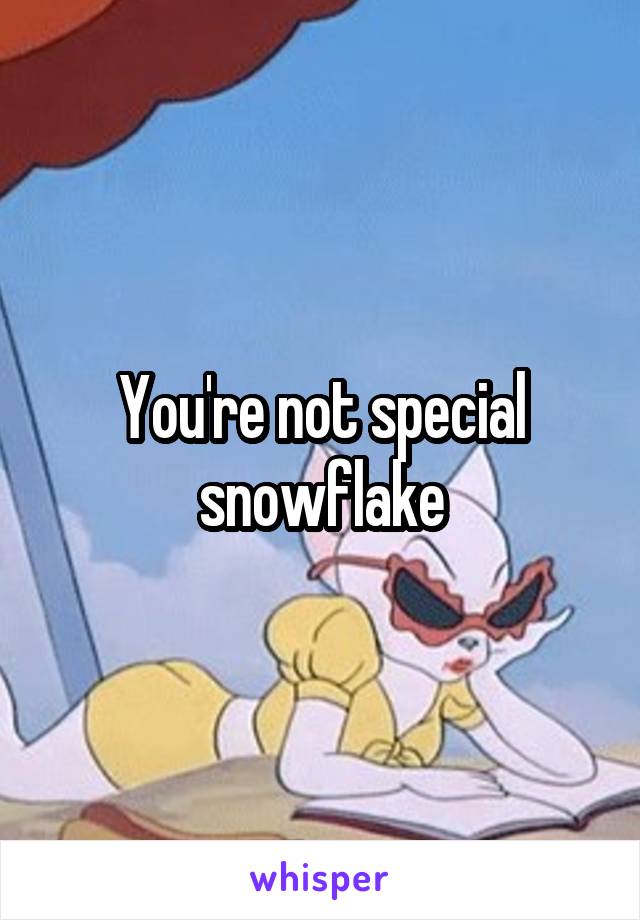 You're not special snowflake