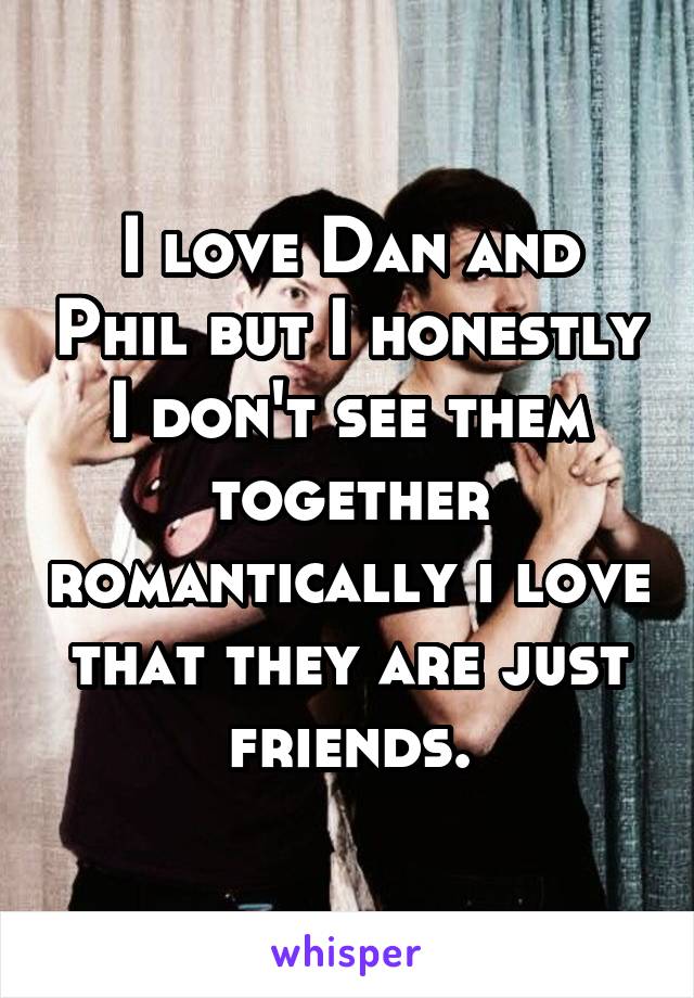 I love Dan and Phil but I honestly I don't see them together romantically i love that they are just friends.