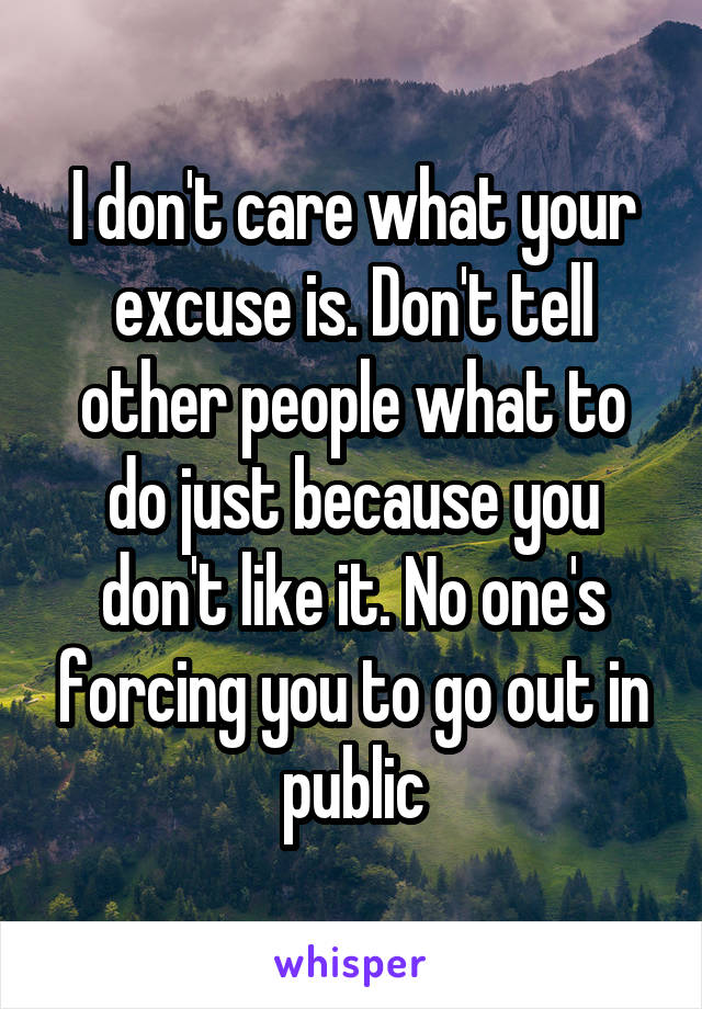 I don't care what your excuse is. Don't tell other people what to do just because you don't like it. No one's forcing you to go out in public