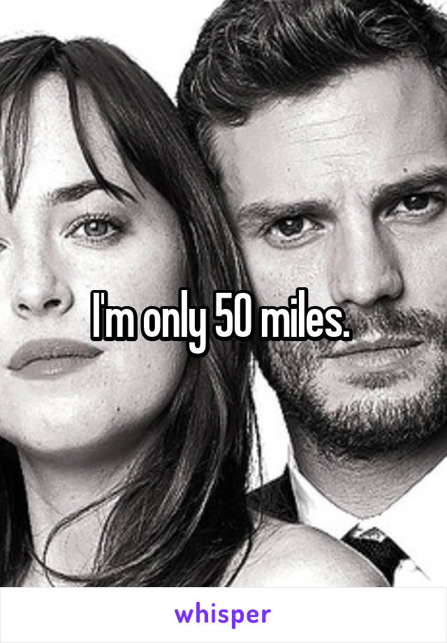 I'm only 50 miles. 