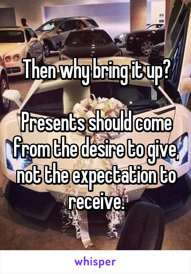 Then why bring it up?

Presents should come from the desire to give, not the expectation to receive.