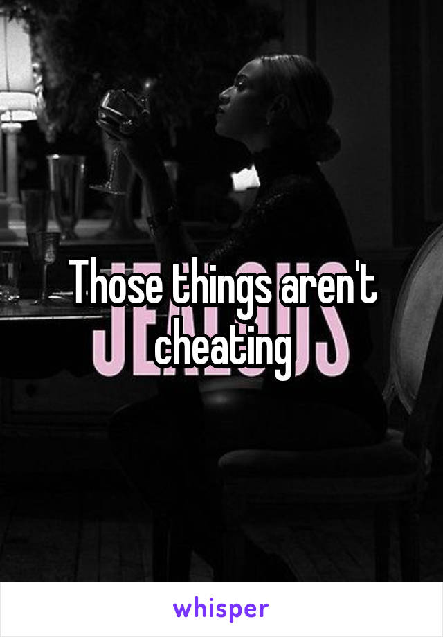 Those things aren't cheating