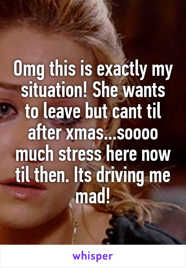 Omg this is exactly my situation! She wants to leave but cant til after xmas...soooo much stress here now til then. Its driving me mad!