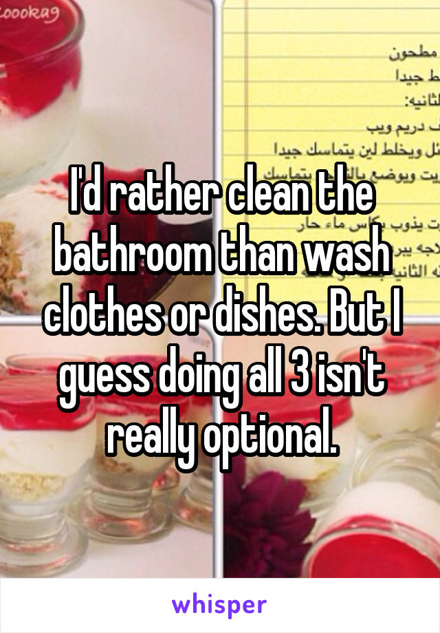 I'd rather clean the bathroom than wash clothes or dishes. But I guess doing all 3 isn't really optional.
