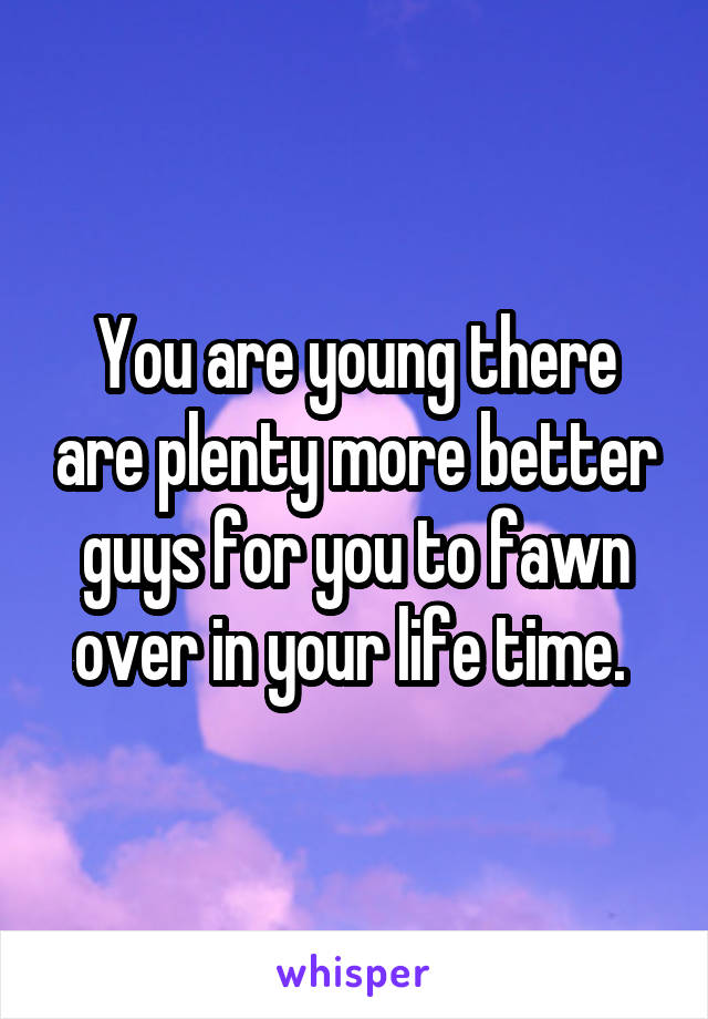 You are young there are plenty more better guys for you to fawn over in your life time. 