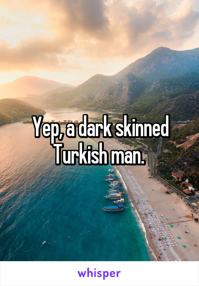 Yep, a dark skinned Turkish man. 