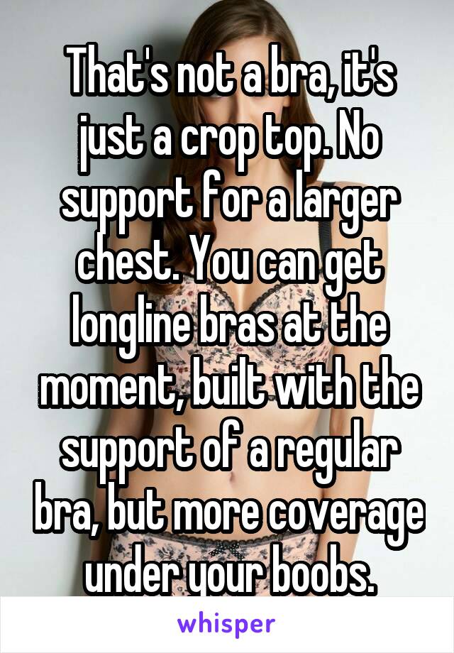 That's not a bra, it's just a crop top. No support for a larger chest. You can get longline bras at the moment, built with the support of a regular bra, but more coverage under your boobs.