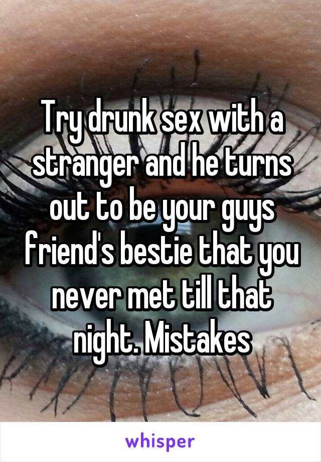 Try drunk sex with a stranger and he turns out to be your guys friend's bestie that you never met till that night. Mistakes