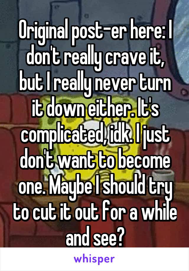 Original post-er here: I don't really crave it, but I really never turn it down either. It's complicated, idk. I just don't want to become one. Maybe I should try to cut it out for a while and see?