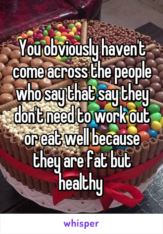 You obviously haven't come across the people who say that say they don't need to work out or eat well because they are fat but healthy 