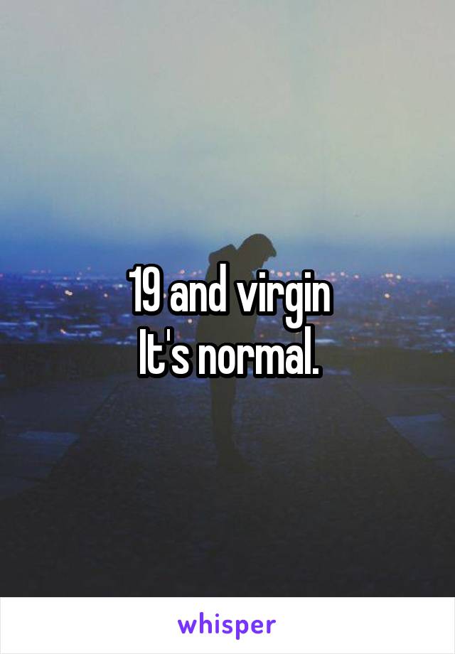 19 and virgin
It's normal.