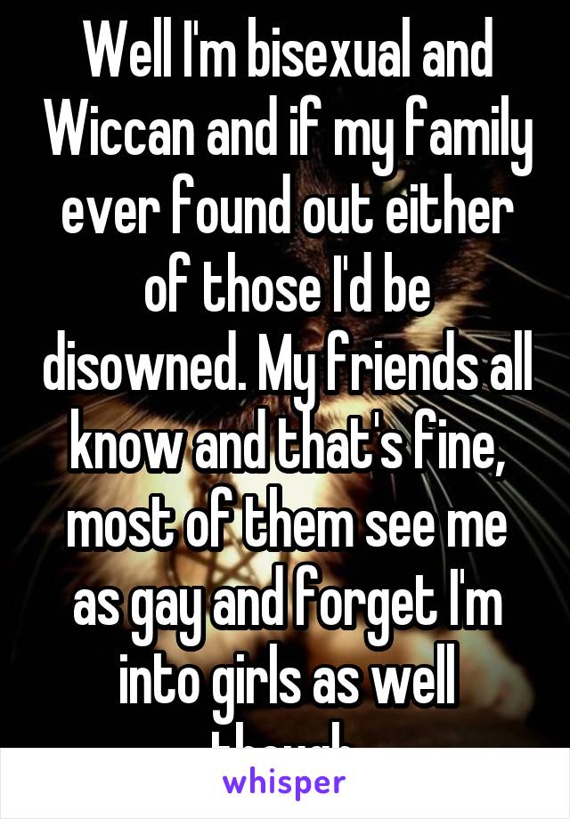 Well I'm bisexual and Wiccan and if my family ever found out either of those I'd be disowned. My friends all know and that's fine, most of them see me as gay and forget I'm into girls as well though.