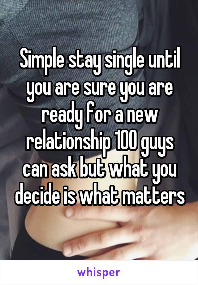 Simple stay single until you are sure you are ready for a new relationship 100 guys can ask but what you decide is what matters 