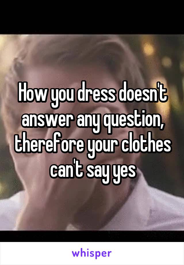 How you dress doesn't answer any question, therefore your clothes can't say yes