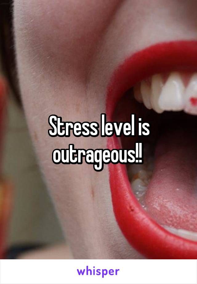 Stress level is outrageous!! 