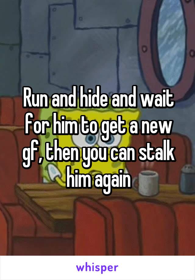 Run and hide and wait for him to get a new gf, then you can stalk him again