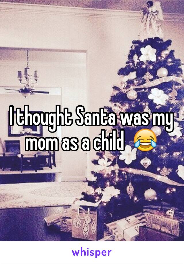 I thought Santa was my mom as a child  😂 