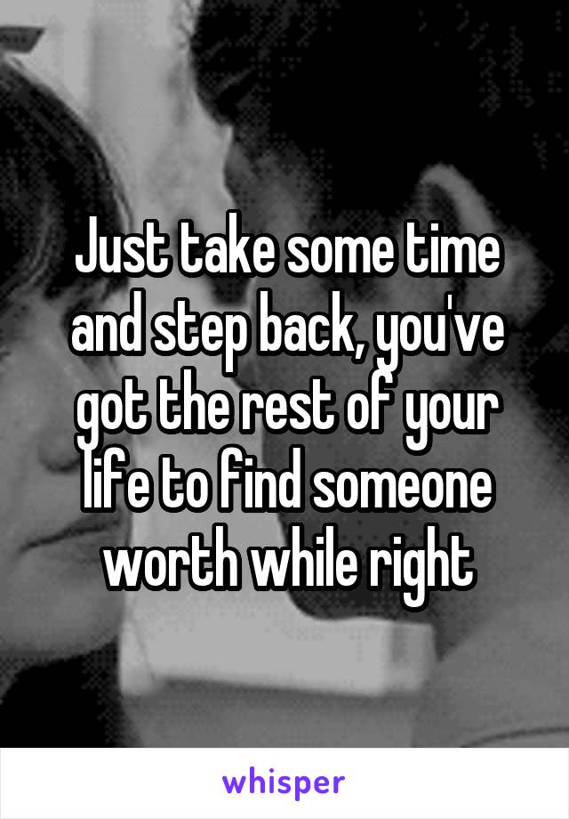 Just take some time and step back, you've got the rest of your life to find someone worth while right