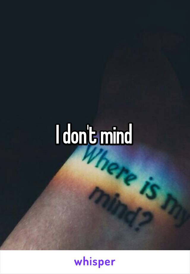 I don't mind 