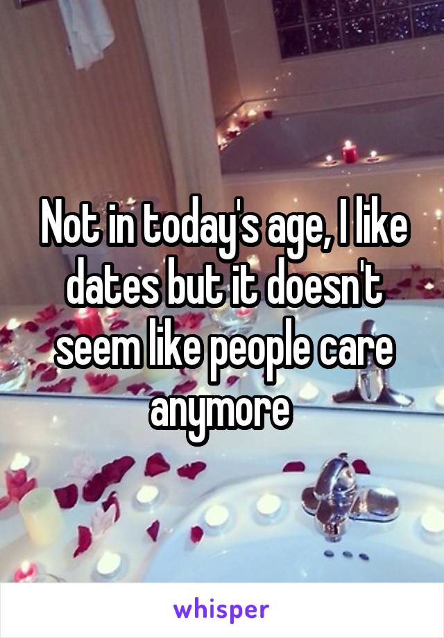 Not in today's age, I like dates but it doesn't seem like people care anymore 