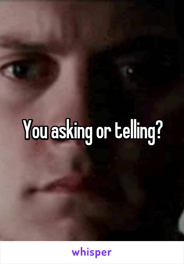 You asking or telling?