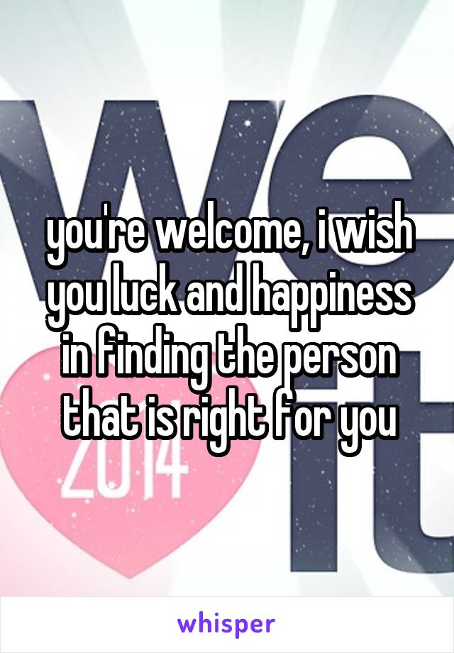 you're welcome, i wish you luck and happiness in finding the person that is right for you