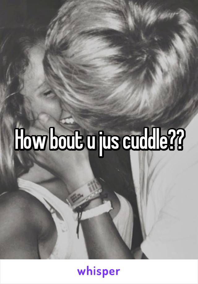 How bout u jus cuddle??