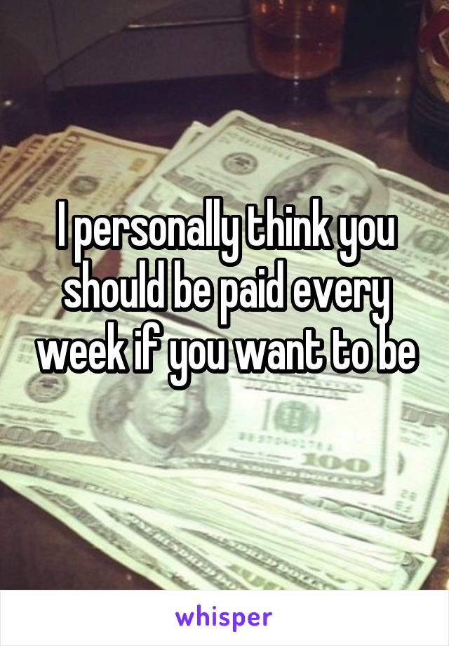 I personally think you should be paid every week if you want to be
