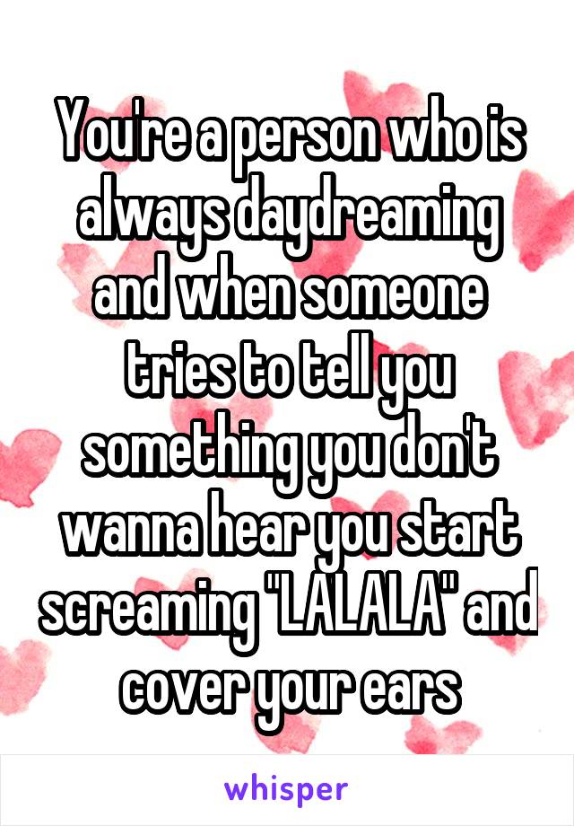 You're a person who is always daydreaming and when someone tries to tell you something you don't wanna hear you start screaming "LALALA" and cover your ears