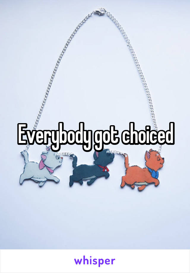 Everybody got choiced