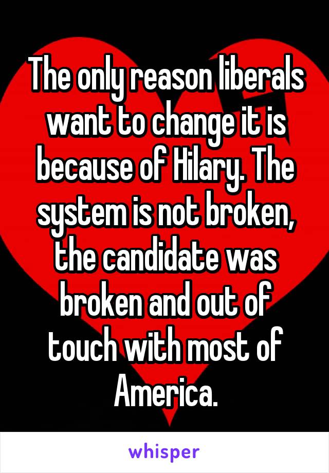 The only reason liberals want to change it is because of Hilary. The system is not broken, the candidate was broken and out of touch with most of America.