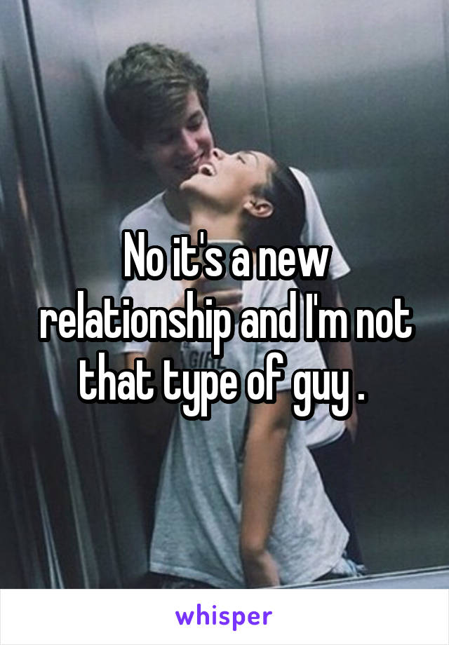 No it's a new relationship and I'm not that type of guy . 