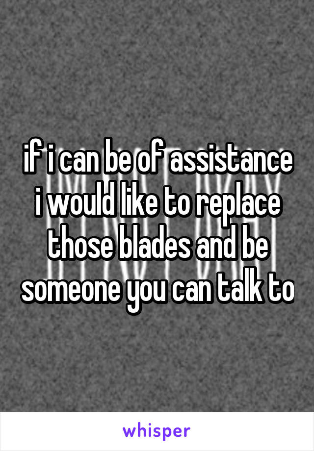 if i can be of assistance i would like to replace those blades and be someone you can talk to