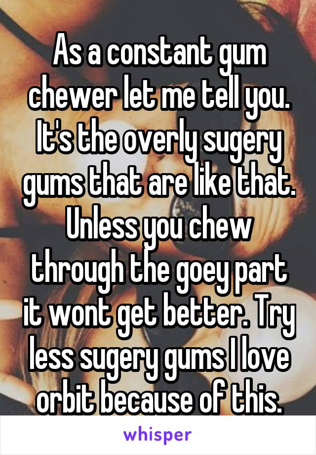 As a constant gum chewer let me tell you. It's the overly sugery gums that are like that. Unless you chew through the goey part it wont get better. Try less sugery gums I love orbit because of this.