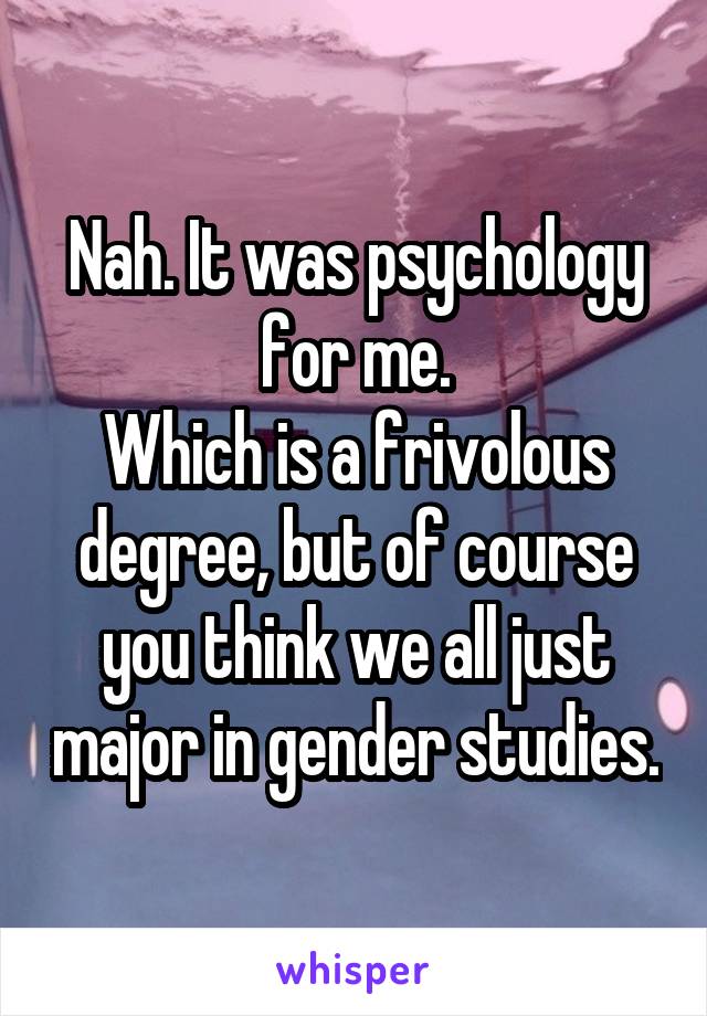 Nah. It was psychology for me.
Which is a frivolous degree, but of course you think we all just major in gender studies.