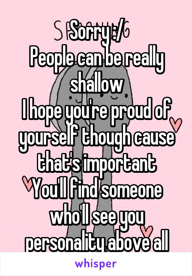 Sorry :/
People can be really shallow
I hope you're proud of yourself though cause that's important
You'll find someone who'll see you personality above all