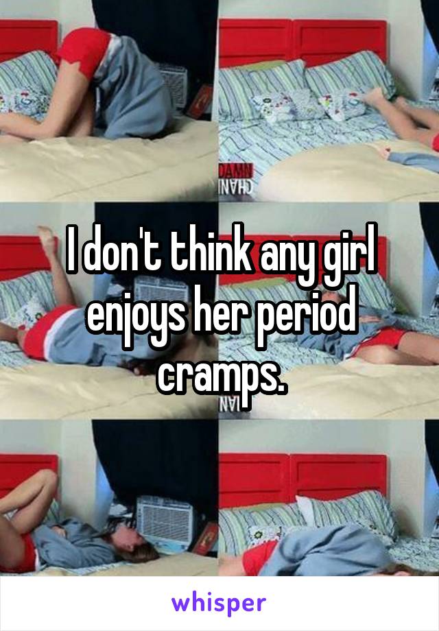 I don't think any girl enjoys her period cramps.