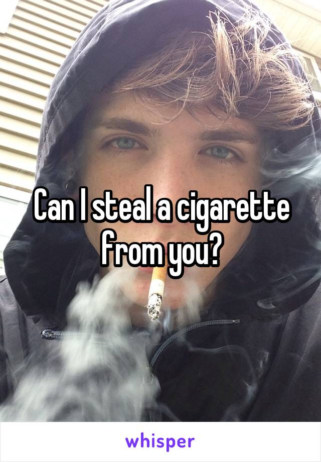 Can I steal a cigarette from you?