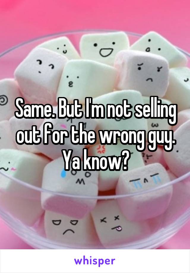 Same. But I'm not selling out for the wrong guy. Ya know?